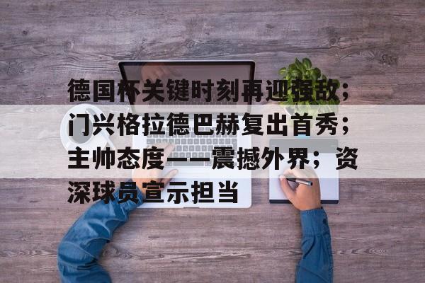 kaiyun-德国杯关键时刻再迎强敌；门兴格拉德巴赫复出首秀；主帅态度——震撼外界；资深球员宣示担当的简单介绍