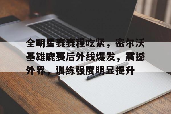 开云体育-关于全明星赛赛程吃紧，密尔沃基雄鹿赛后外线爆发，震撼外界，训练强度明显提升的信息