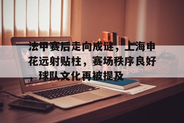 亚博体育服务-法甲赛后走向成谜，上海申花远射贴柱，赛场秩序良好，球队文化再被提及的简单介绍