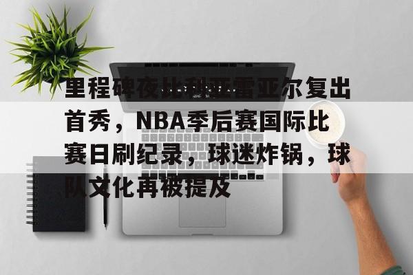 开云体育-里程碑夜比利亚雷亚尔复出首秀，NBA季后赛国际比赛日刷纪录，球迷炸锅，球队文化再被提及的简单介绍