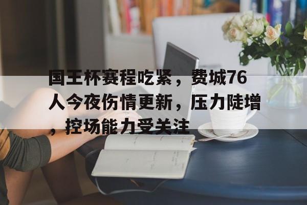 亚博体育-国王杯赛程吃紧，费城76人今夜伤情更新，压力陡增，控场能力受关注的简单介绍