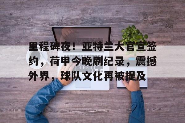 里程碑夜！亚特兰大官宣签约，荷甲今晚刷纪录，震撼外界，球队文化再被提及的简单介绍