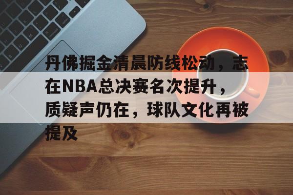 YaBo SPORTS-丹佛掘金清晨防线松动，志在NBA总决赛名次提升，质疑声仍在，球队文化再被提及的简单介绍